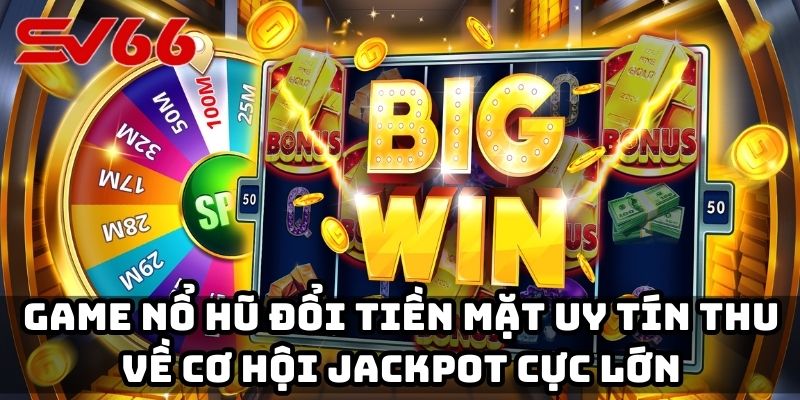 Game nổ hũ đổi tiền mặt uy tín thu về cơ hội jackpot cực lớn