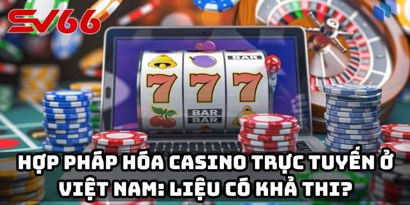 Hợp pháp hóa casino trực tuyến ở Việt Nam: Liệu có khả thi?